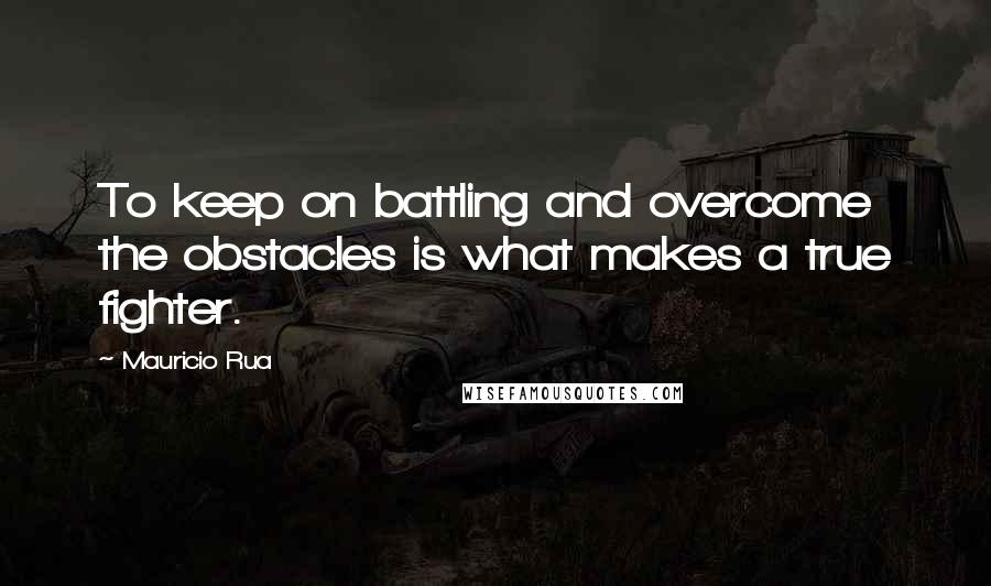 Mauricio Rua Quotes: To keep on battling and overcome the obstacles is what makes a true fighter.