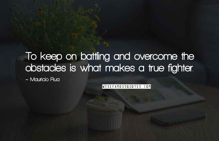 Mauricio Rua Quotes: To keep on battling and overcome the obstacles is what makes a true fighter.