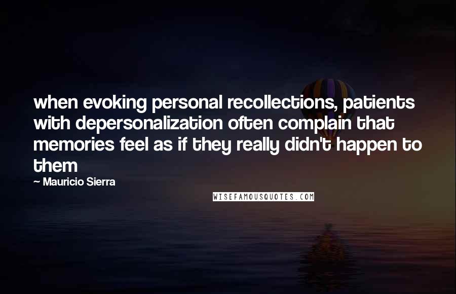 Mauricio Sierra Quotes: when evoking personal recollections, patients with depersonalization often complain that memories feel as if they really didn't happen to them