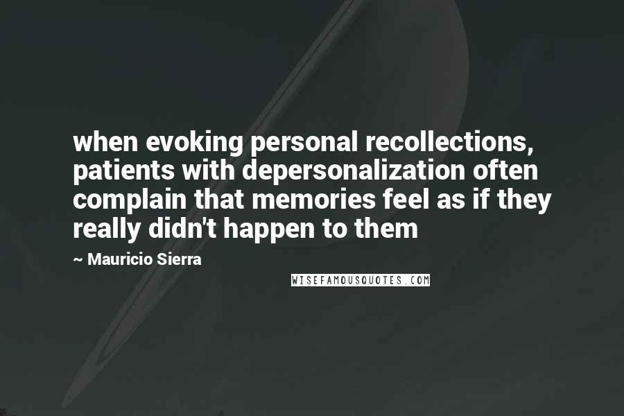 Mauricio Sierra Quotes: when evoking personal recollections, patients with depersonalization often complain that memories feel as if they really didn't happen to them