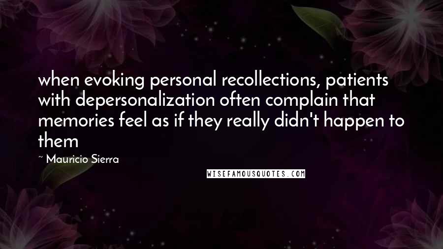 Mauricio Sierra Quotes: when evoking personal recollections, patients with depersonalization often complain that memories feel as if they really didn't happen to them