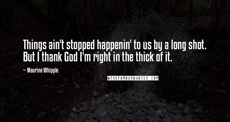 Maurine Whipple Quotes: Things ain't stopped happenin' to us by a long shot. But I thank God I'm right in the thick of it.