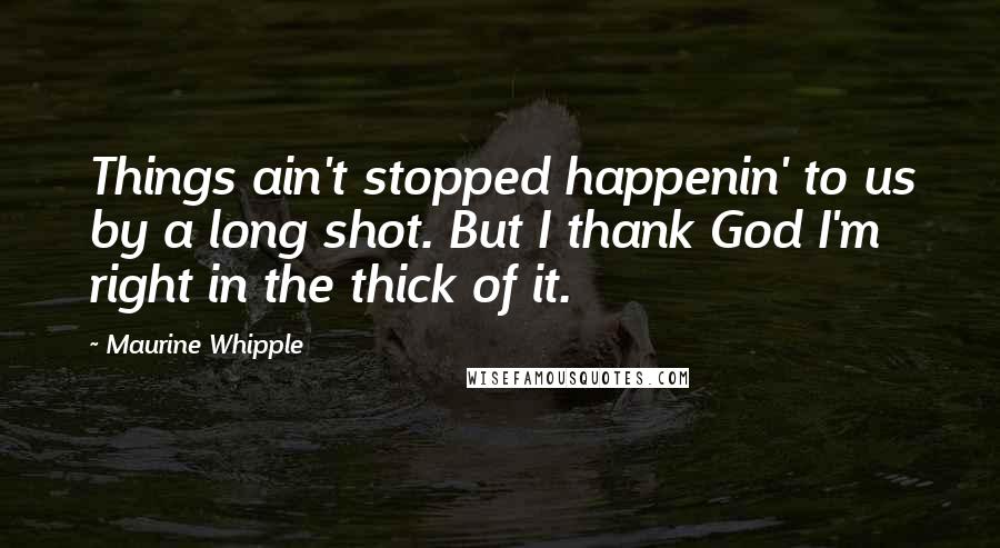Maurine Whipple Quotes: Things ain't stopped happenin' to us by a long shot. But I thank God I'm right in the thick of it.