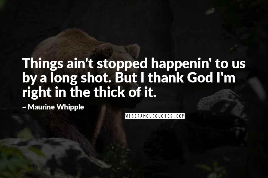 Maurine Whipple Quotes: Things ain't stopped happenin' to us by a long shot. But I thank God I'm right in the thick of it.