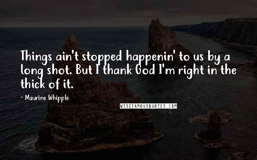 Maurine Whipple Quotes: Things ain't stopped happenin' to us by a long shot. But I thank God I'm right in the thick of it.