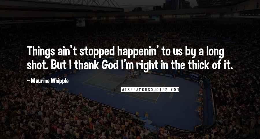 Maurine Whipple Quotes: Things ain't stopped happenin' to us by a long shot. But I thank God I'm right in the thick of it.