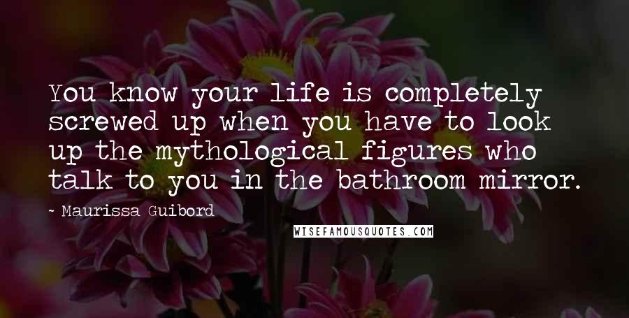 Maurissa Guibord Quotes: You know your life is completely screwed up when you have to look up the mythological figures who talk to you in the bathroom mirror.