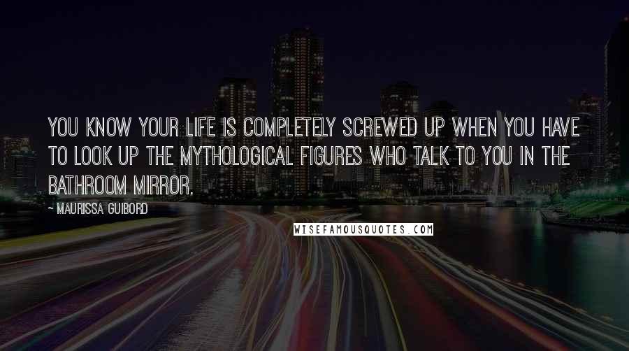 Maurissa Guibord Quotes: You know your life is completely screwed up when you have to look up the mythological figures who talk to you in the bathroom mirror.