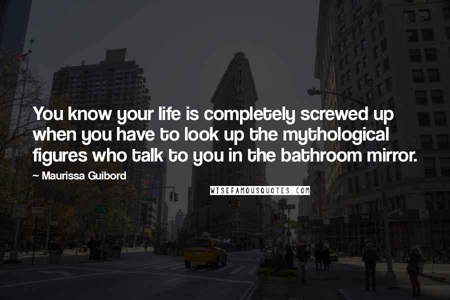 Maurissa Guibord Quotes: You know your life is completely screwed up when you have to look up the mythological figures who talk to you in the bathroom mirror.