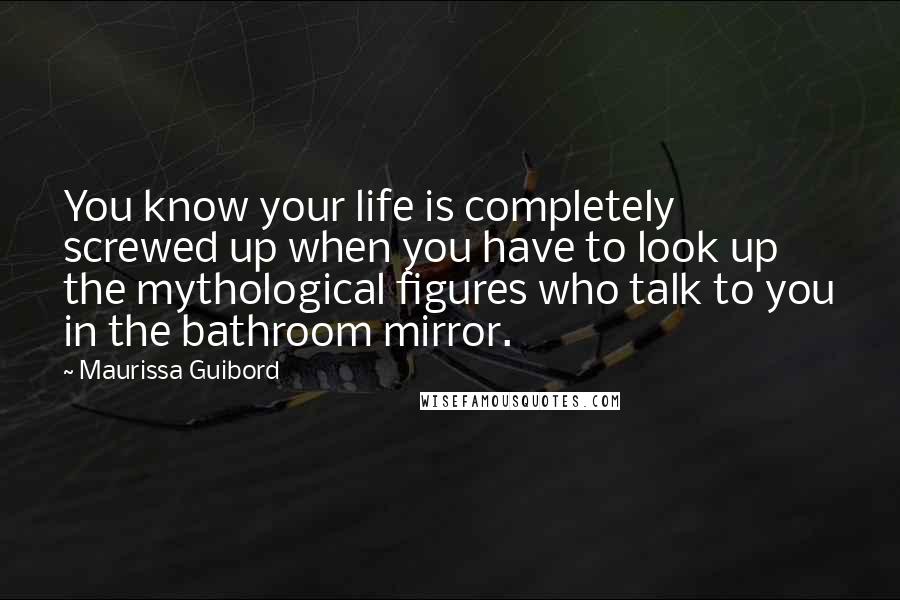 Maurissa Guibord Quotes: You know your life is completely screwed up when you have to look up the mythological figures who talk to you in the bathroom mirror.