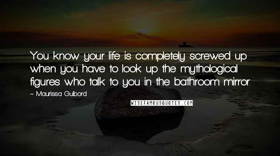 Maurissa Guibord Quotes: You know your life is completely screwed up when you have to look up the mythological figures who talk to you in the bathroom mirror.