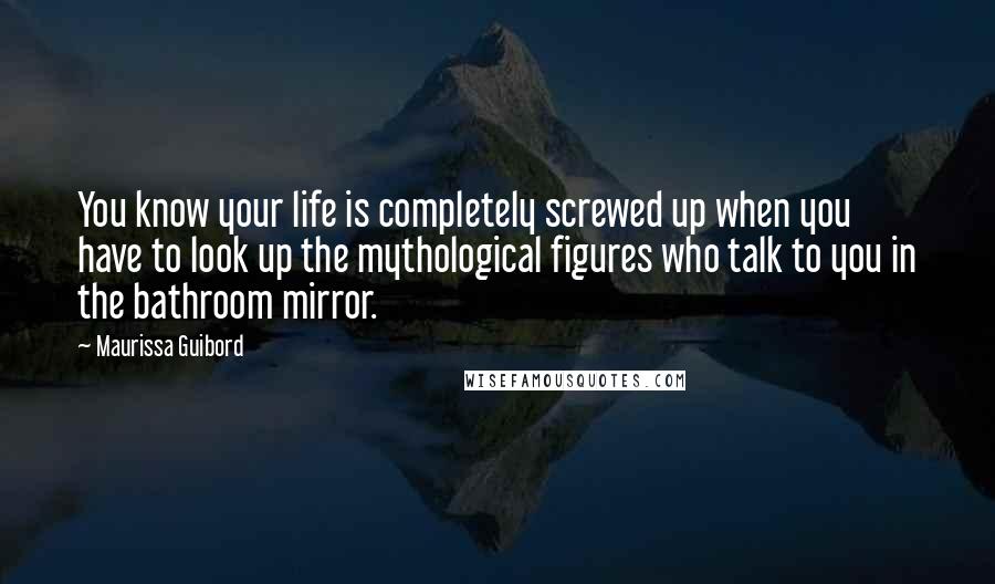 Maurissa Guibord Quotes: You know your life is completely screwed up when you have to look up the mythological figures who talk to you in the bathroom mirror.