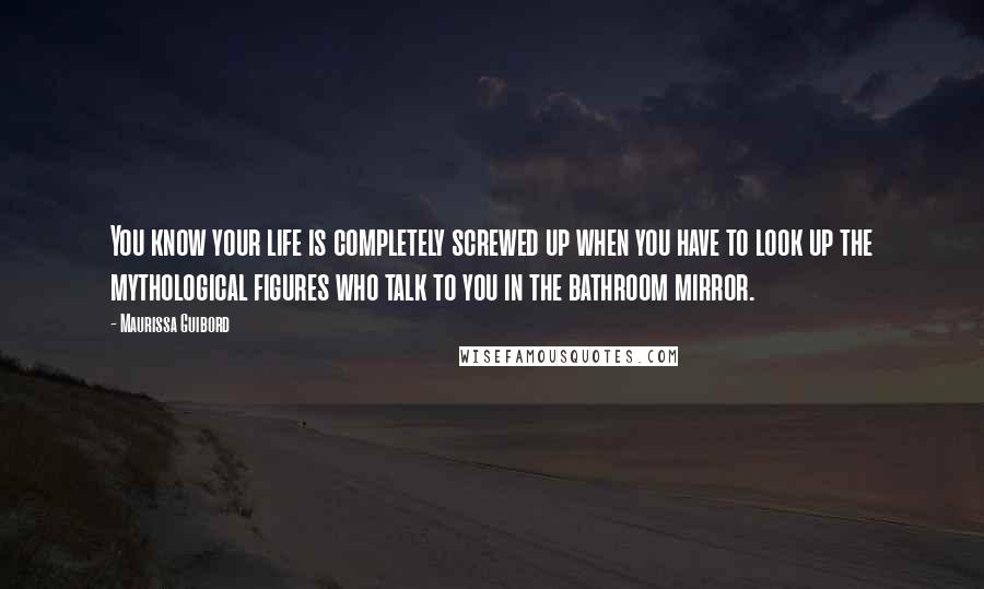 Maurissa Guibord Quotes: You know your life is completely screwed up when you have to look up the mythological figures who talk to you in the bathroom mirror.