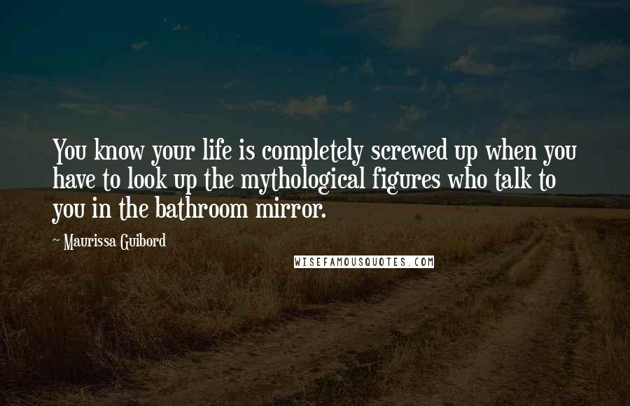 Maurissa Guibord Quotes: You know your life is completely screwed up when you have to look up the mythological figures who talk to you in the bathroom mirror.