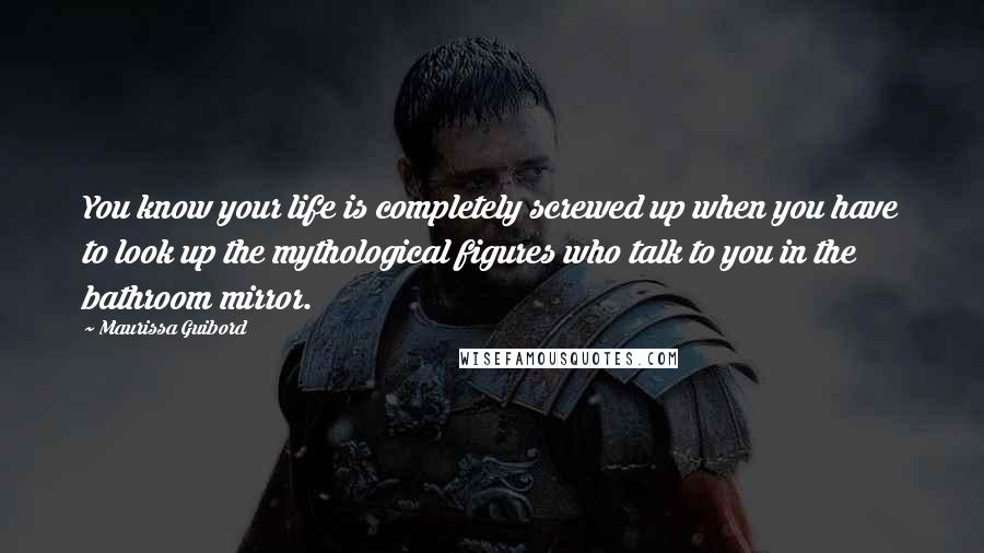 Maurissa Guibord Quotes: You know your life is completely screwed up when you have to look up the mythological figures who talk to you in the bathroom mirror.