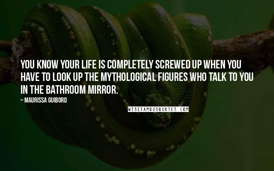 Maurissa Guibord Quotes: You know your life is completely screwed up when you have to look up the mythological figures who talk to you in the bathroom mirror.