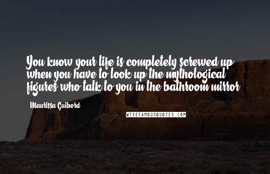 Maurissa Guibord Quotes: You know your life is completely screwed up when you have to look up the mythological figures who talk to you in the bathroom mirror.