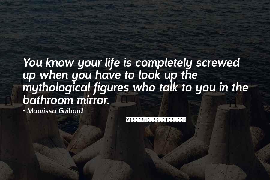 Maurissa Guibord Quotes: You know your life is completely screwed up when you have to look up the mythological figures who talk to you in the bathroom mirror.