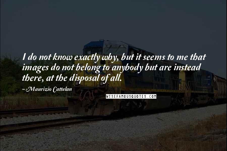 Maurizio Cattelan Quotes: I do not know exactly why, but it seems to me that images do not belong to anybody but are instead there, at the disposal of all.