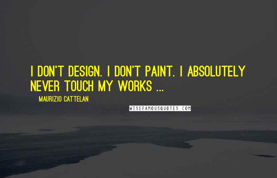 Maurizio Cattelan Quotes: I don't design. I don't paint. I absolutely never touch my works ...