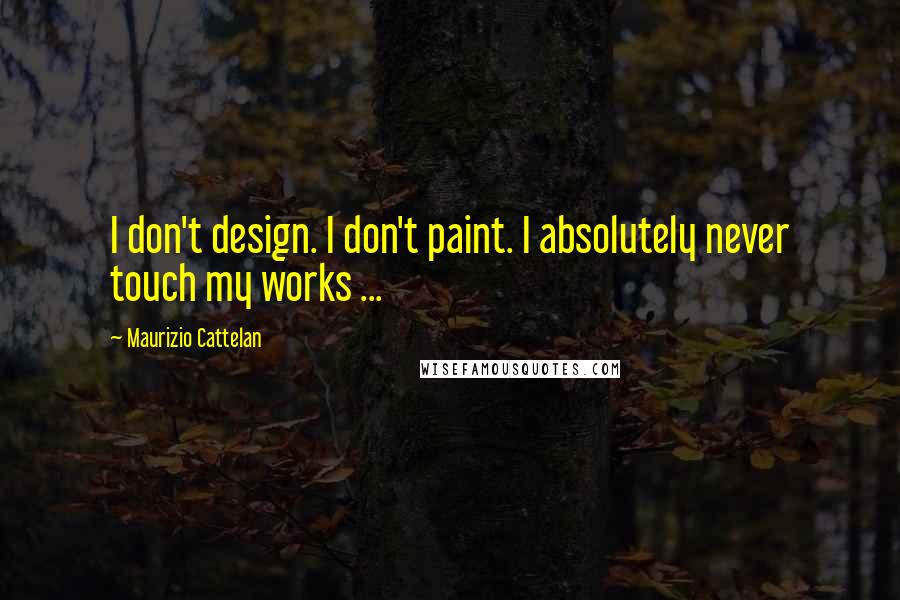Maurizio Cattelan Quotes: I don't design. I don't paint. I absolutely never touch my works ...