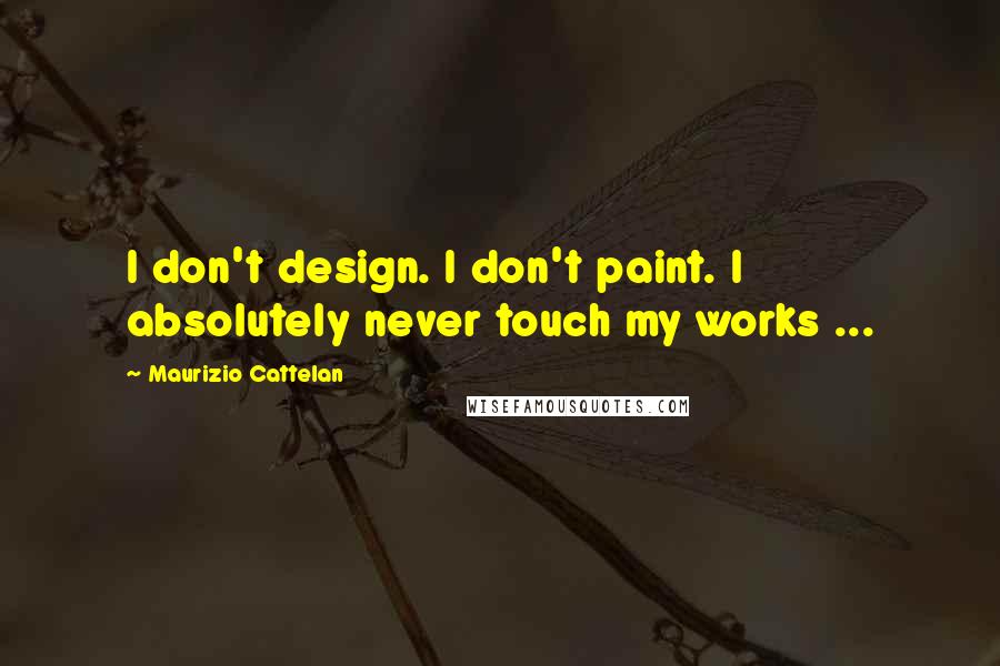 Maurizio Cattelan Quotes: I don't design. I don't paint. I absolutely never touch my works ...