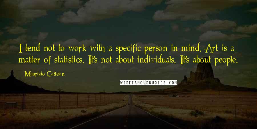 Maurizio Cattelan Quotes: I tend not to work with a specific person in mind. Art is a matter of statistics. It's not about individuals. It's about people.