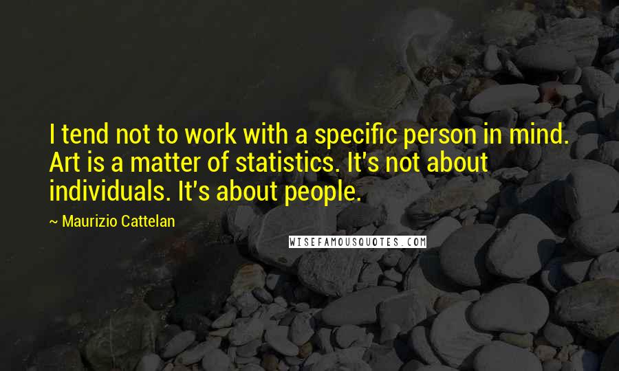 Maurizio Cattelan Quotes: I tend not to work with a specific person in mind. Art is a matter of statistics. It's not about individuals. It's about people.