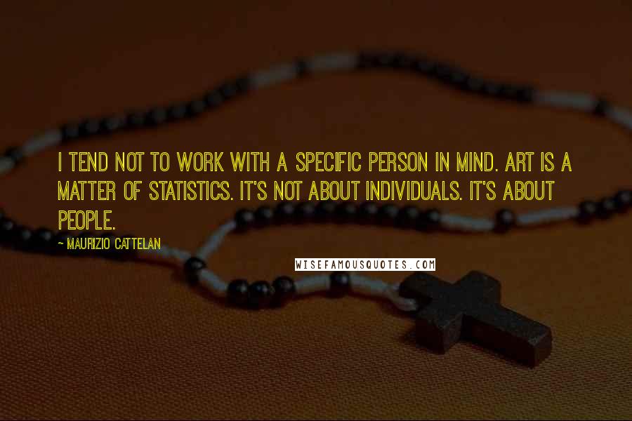 Maurizio Cattelan Quotes: I tend not to work with a specific person in mind. Art is a matter of statistics. It's not about individuals. It's about people.