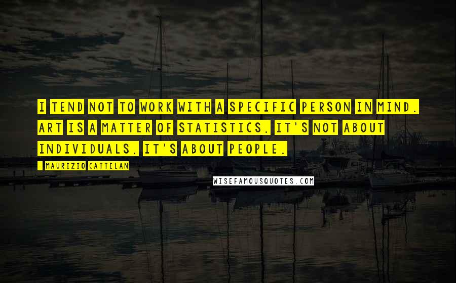 Maurizio Cattelan Quotes: I tend not to work with a specific person in mind. Art is a matter of statistics. It's not about individuals. It's about people.