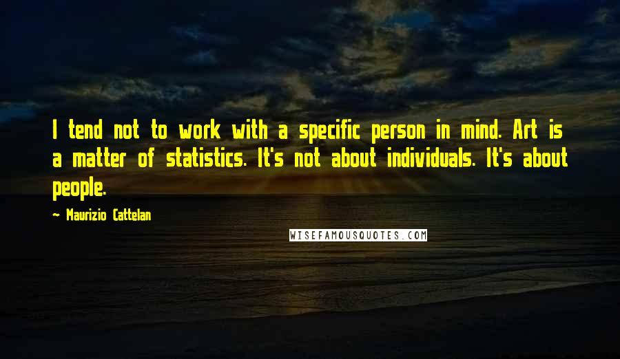 Maurizio Cattelan Quotes: I tend not to work with a specific person in mind. Art is a matter of statistics. It's not about individuals. It's about people.