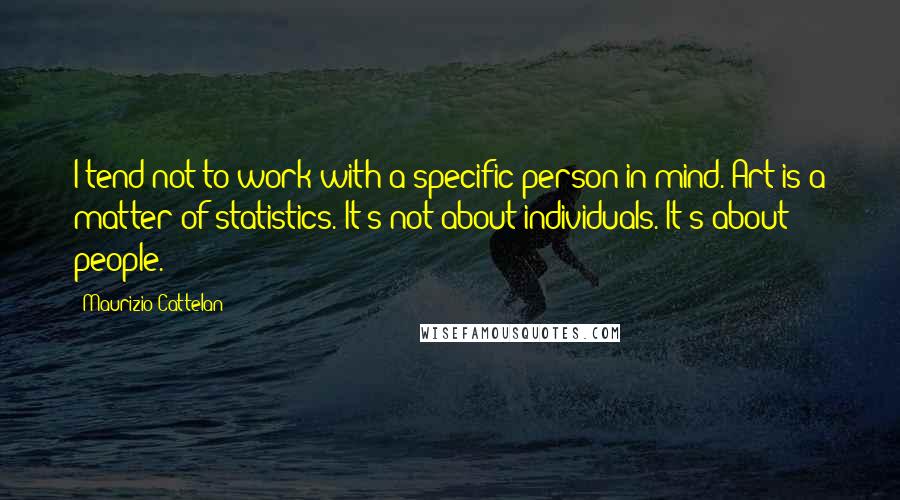 Maurizio Cattelan Quotes: I tend not to work with a specific person in mind. Art is a matter of statistics. It's not about individuals. It's about people.