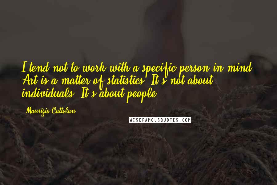 Maurizio Cattelan Quotes: I tend not to work with a specific person in mind. Art is a matter of statistics. It's not about individuals. It's about people.