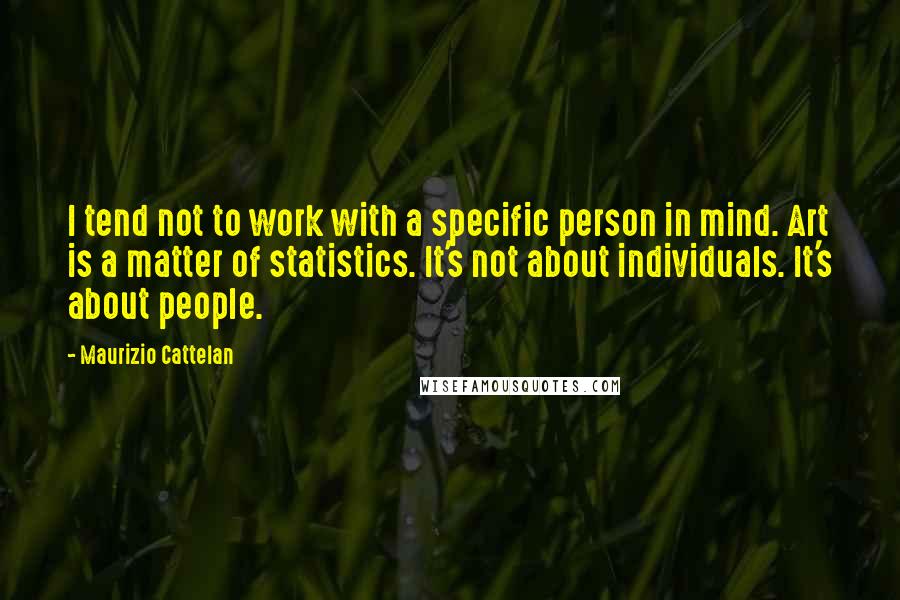 Maurizio Cattelan Quotes: I tend not to work with a specific person in mind. Art is a matter of statistics. It's not about individuals. It's about people.