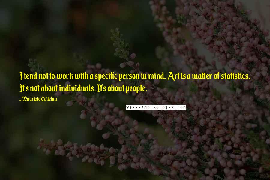 Maurizio Cattelan Quotes: I tend not to work with a specific person in mind. Art is a matter of statistics. It's not about individuals. It's about people.