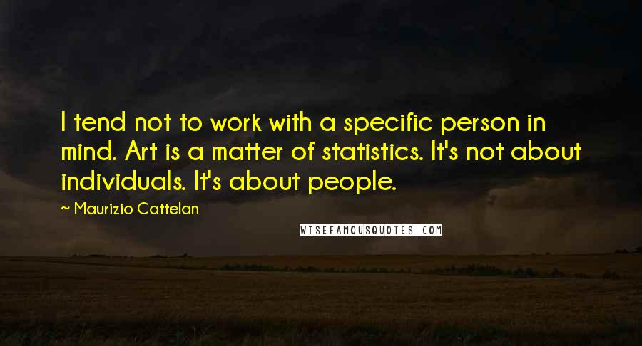 Maurizio Cattelan Quotes: I tend not to work with a specific person in mind. Art is a matter of statistics. It's not about individuals. It's about people.