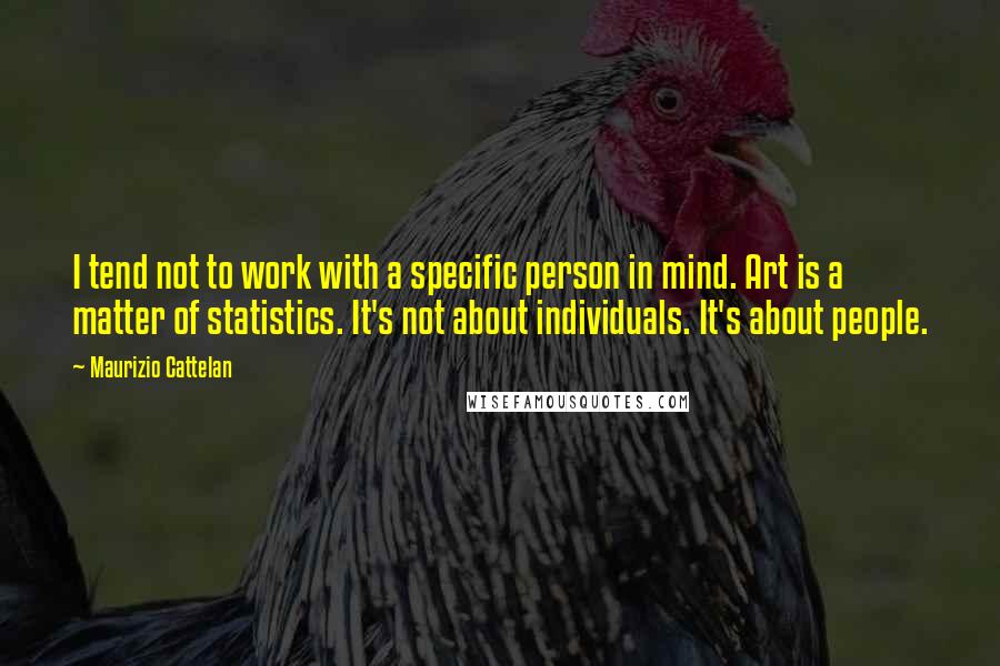 Maurizio Cattelan Quotes: I tend not to work with a specific person in mind. Art is a matter of statistics. It's not about individuals. It's about people.