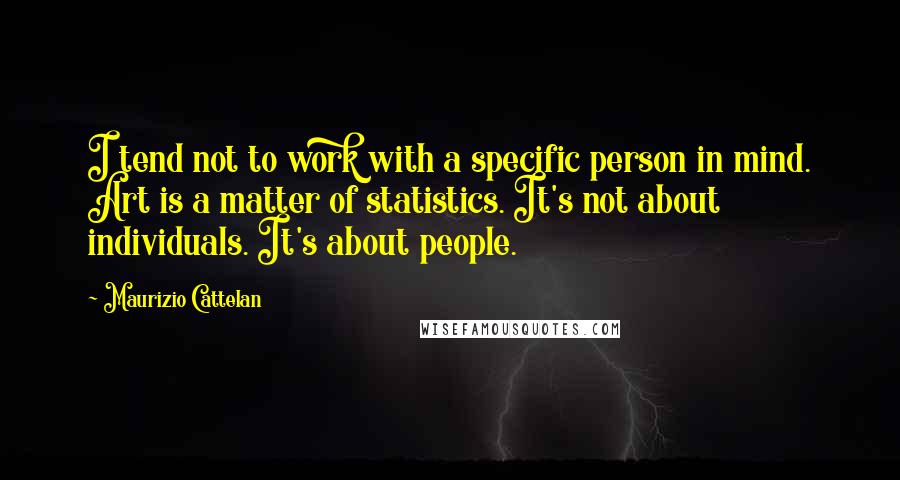 Maurizio Cattelan Quotes: I tend not to work with a specific person in mind. Art is a matter of statistics. It's not about individuals. It's about people.