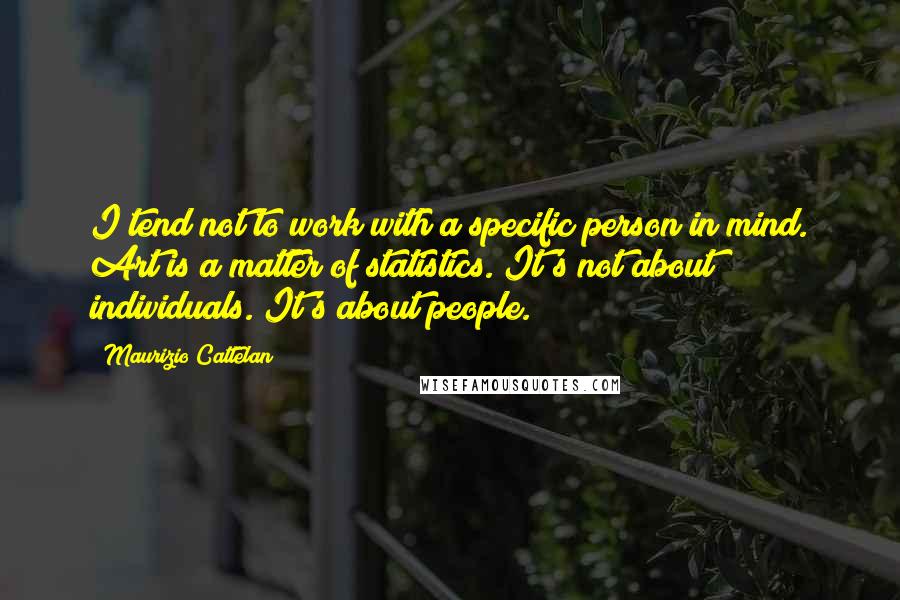 Maurizio Cattelan Quotes: I tend not to work with a specific person in mind. Art is a matter of statistics. It's not about individuals. It's about people.