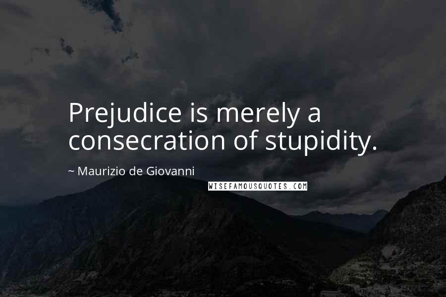 Maurizio De Giovanni Quotes: Prejudice is merely a consecration of stupidity.