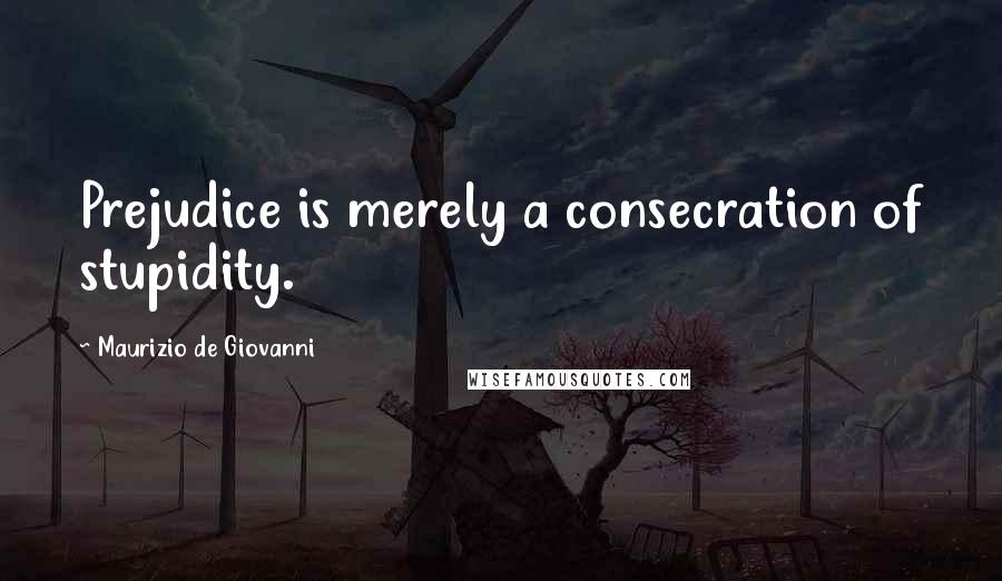 Maurizio De Giovanni Quotes: Prejudice is merely a consecration of stupidity.