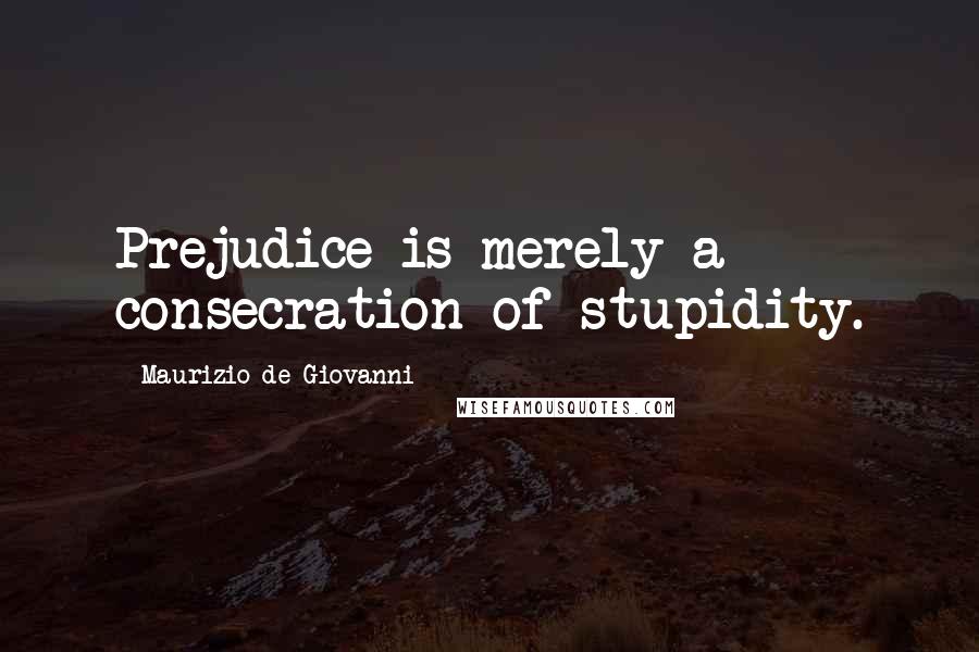 Maurizio De Giovanni Quotes: Prejudice is merely a consecration of stupidity.