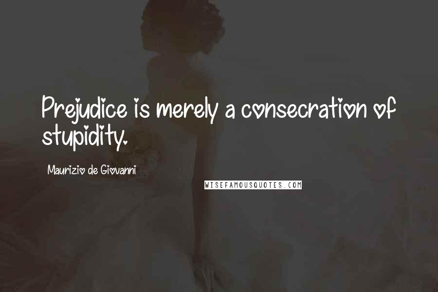 Maurizio De Giovanni Quotes: Prejudice is merely a consecration of stupidity.