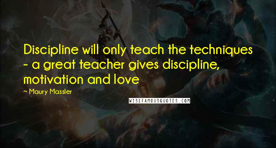 Maury Massler Quotes: Discipline will only teach the techniques - a great teacher gives discipline, motivation and love