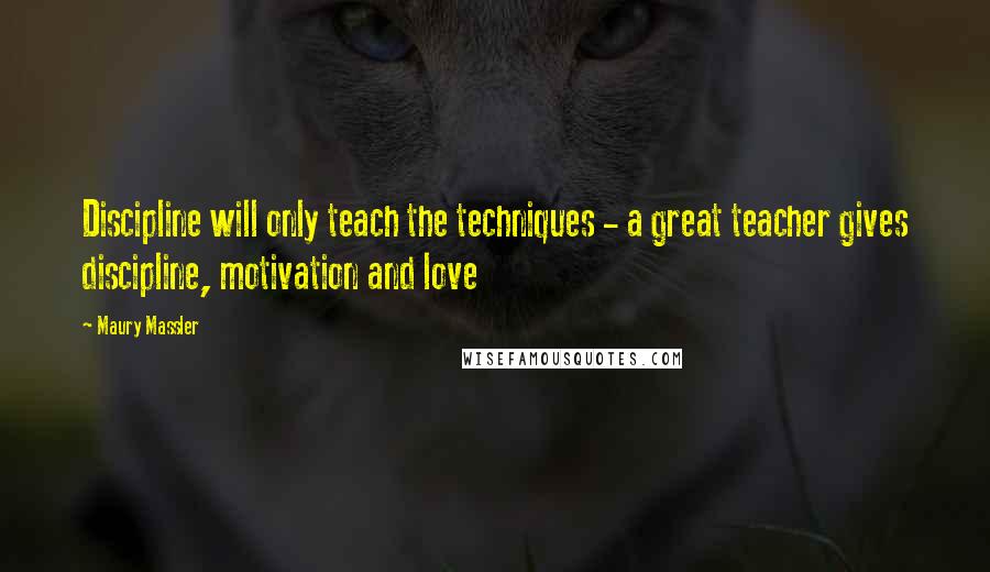 Maury Massler Quotes: Discipline will only teach the techniques - a great teacher gives discipline, motivation and love