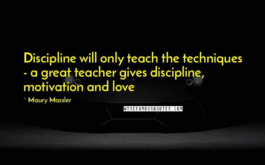 Maury Massler Quotes: Discipline will only teach the techniques - a great teacher gives discipline, motivation and love