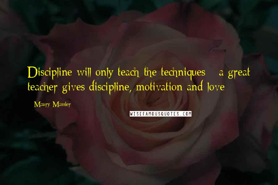 Maury Massler Quotes: Discipline will only teach the techniques - a great teacher gives discipline, motivation and love