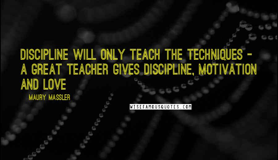 Maury Massler Quotes: Discipline will only teach the techniques - a great teacher gives discipline, motivation and love