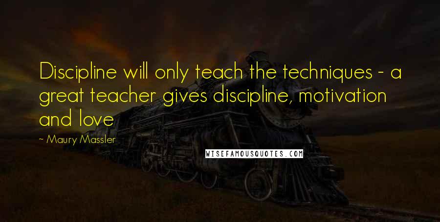 Maury Massler Quotes: Discipline will only teach the techniques - a great teacher gives discipline, motivation and love