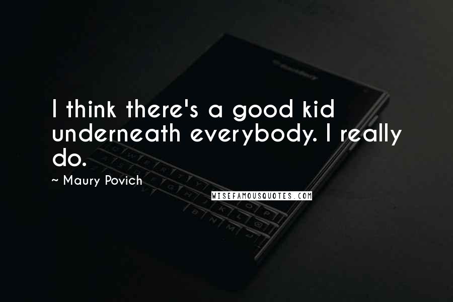 Maury Povich Quotes: I think there's a good kid underneath everybody. I really do.